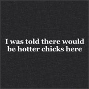 I WAS TOLD THERE WOULD BE HOTTER CHICKS HERE