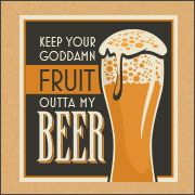 KEEP YOUR GODDAMN FRUIT OUTTA MY BEER
