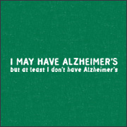 I MAY HAVE ALZHEIMER'S BUT AT LEAST I DON'T HAVE ALZHEIMER'S