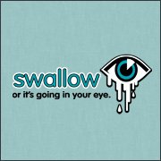 SWALLOW OR IT'S GOING IN YOUR EYE