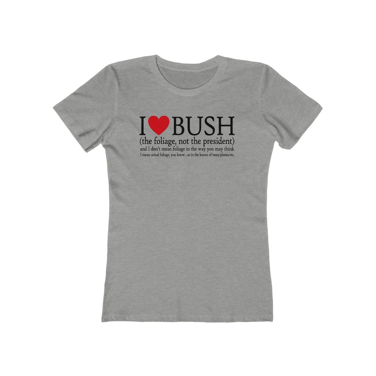 I Love Bush! (The Foliage Not The President)- And I Don't Mean Foliage The Way You May Think - Women’s T-Shirt