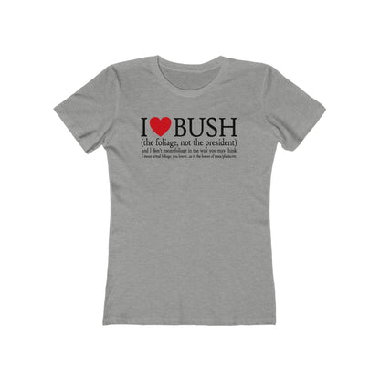 I Love Bush! (The Foliage Not The President)- And I Don't Mean Foliage The Way You May Think - Women’s T-Shirt