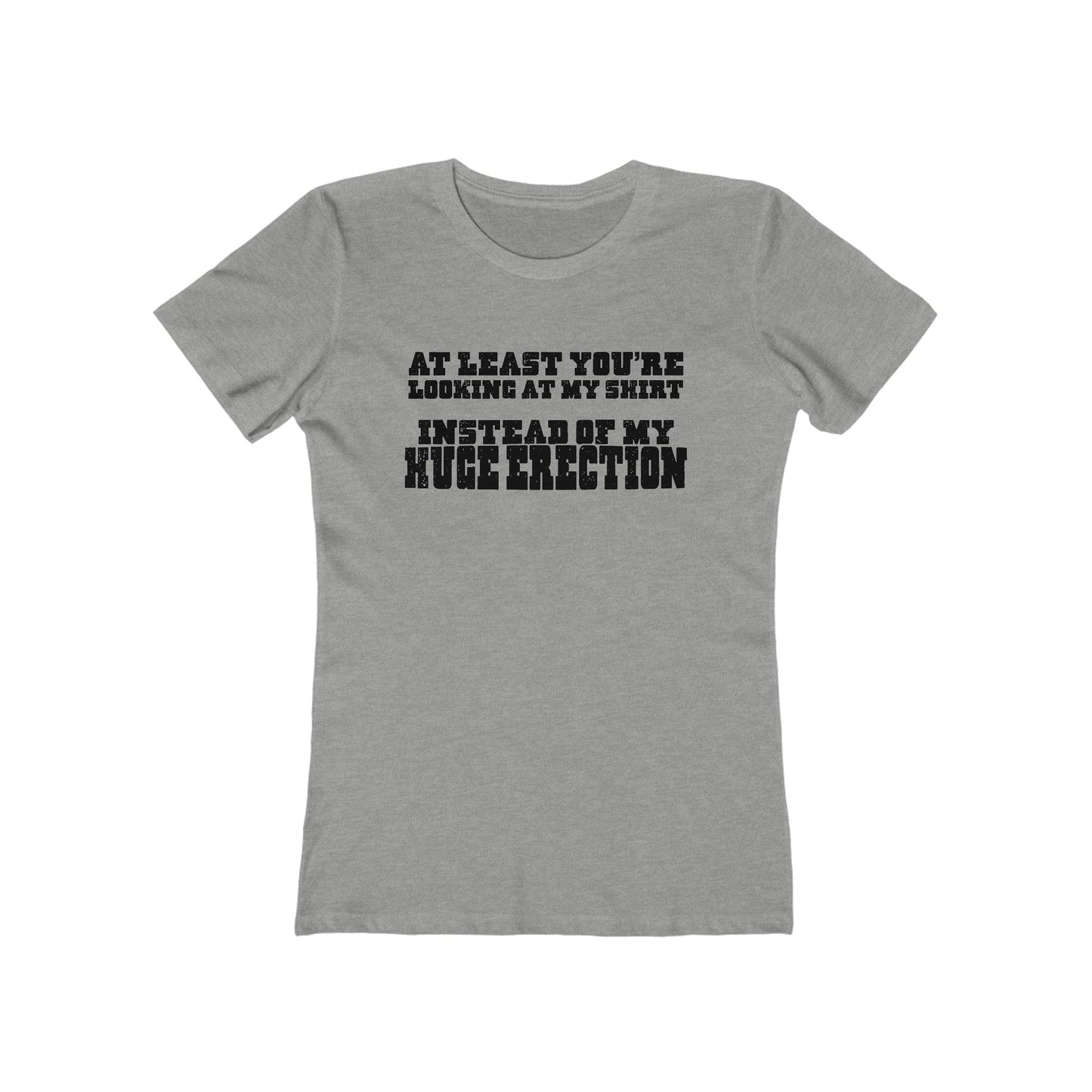 At Least You're Looking At My Shirt Instead Of My Huge Erection - Women’s T-Shirt