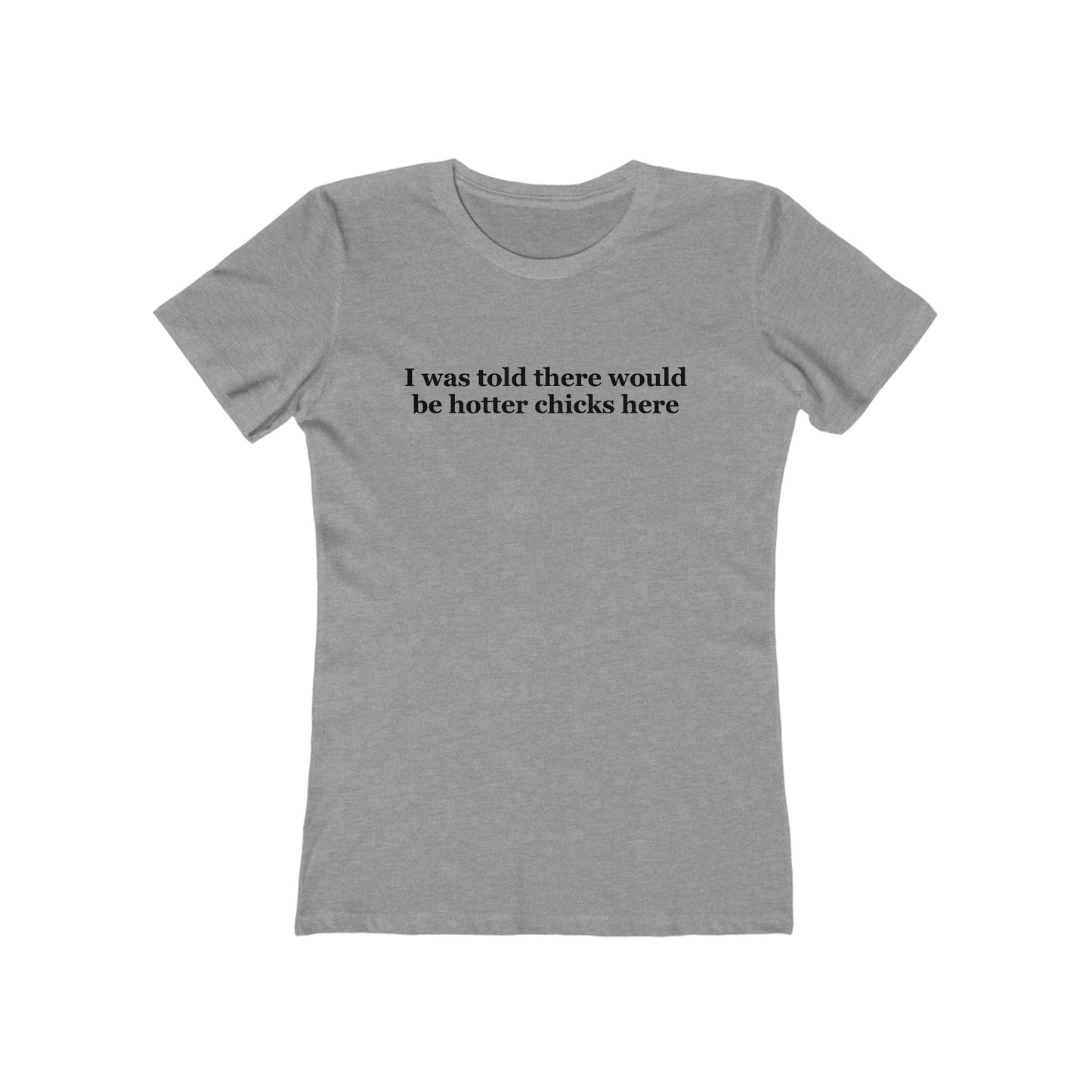 I Was Told There Would Be Hotter Chicks Here  - Women’s T-Shirt