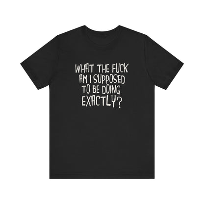 What The Fuck Am I Supposed To Be Doing Exactly? - Men's T-Shirt