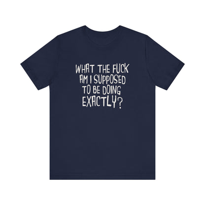 What The Fuck Am I Supposed To Be Doing Exactly? - Men's T-Shirt