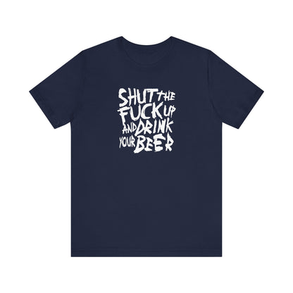 Shut The Fuck Up And Drink Your Beer - Men's T-Shirt