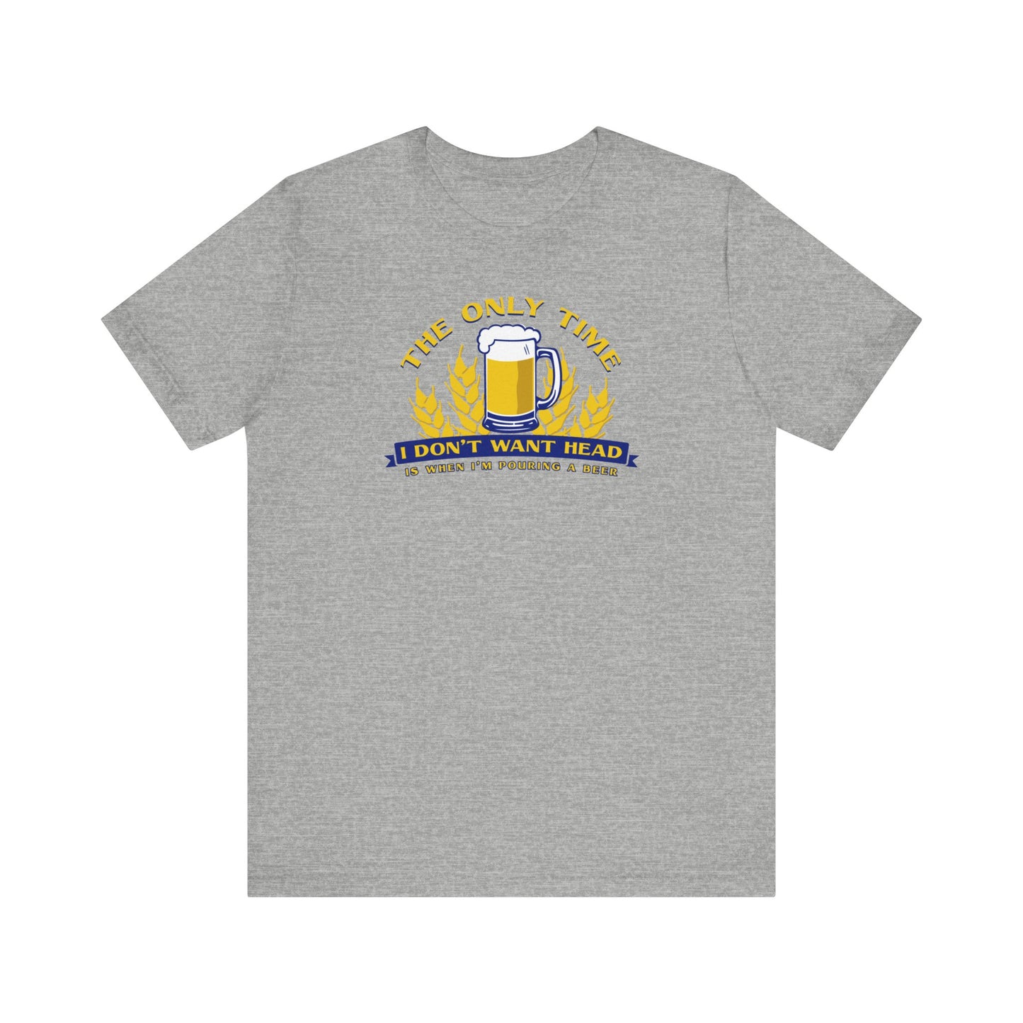 The Only Time I Don't Want Head Is When I'm Pouring A Beer  - Men's T-Shirt