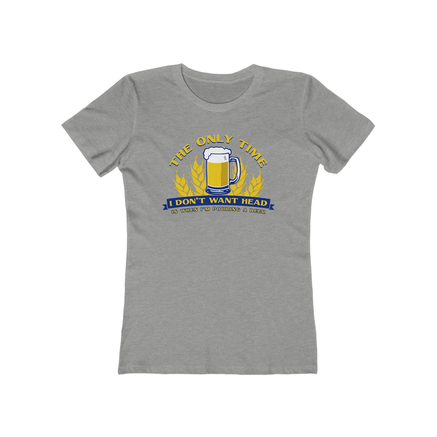 The Only Time I Don't Want Head Is When I'm Pouring A Beer - Women’s T-Shirt