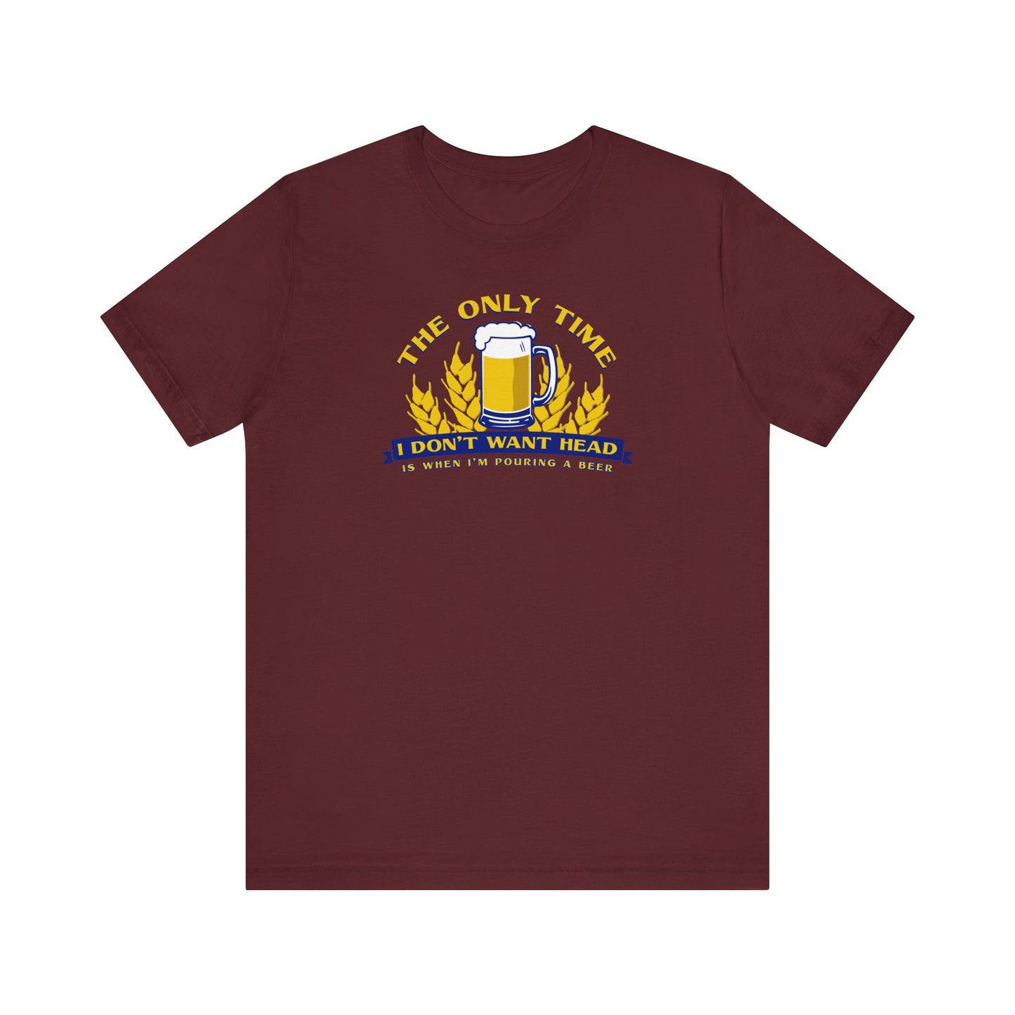 The Only Time I Don't Want Head Is When I'm Pouring A Beer  - Men's T-Shirt