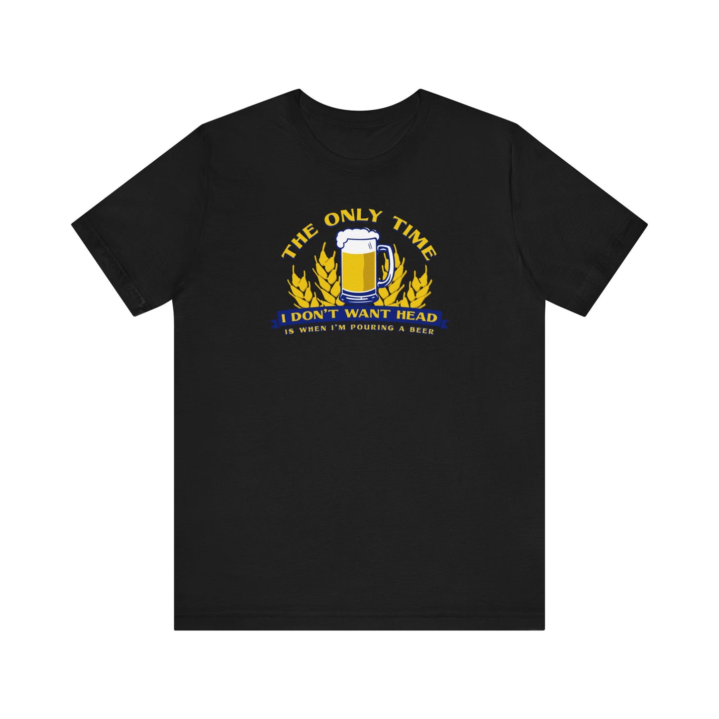 The Only Time I Don't Want Head Is When I'm Pouring A Beer  - Men's T-Shirt