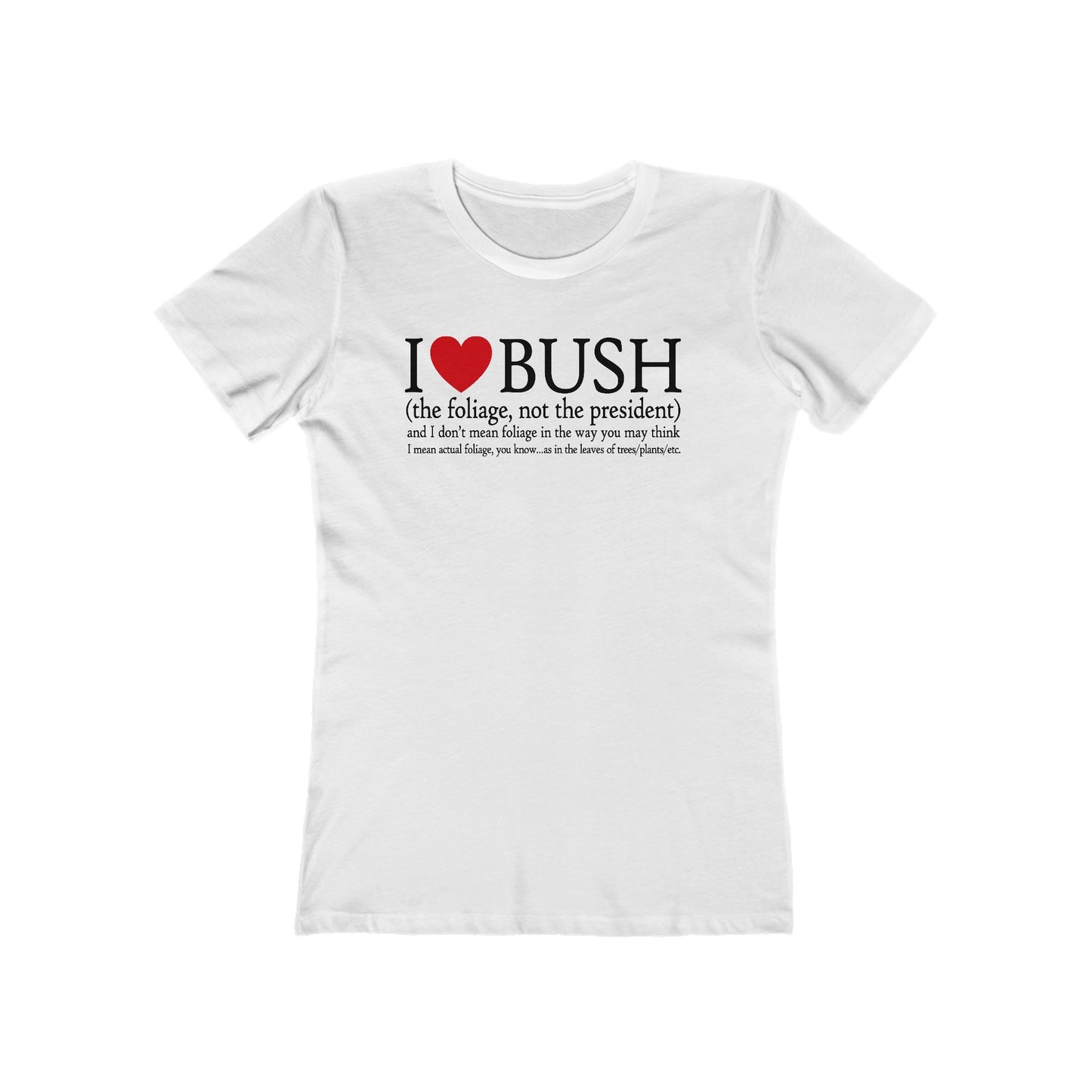 I Love Bush! (The Foliage Not The President)- And I Don't Mean Foliage The Way You May Think - Women’s T-Shirt