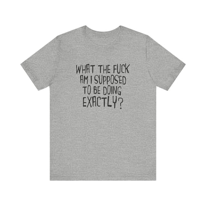 What The Fuck Am I Supposed To Be Doing Exactly? - Men's T-Shirt