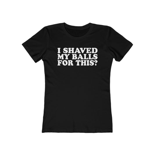 I Shaved My Balls For This? - Women’s T-Shirt