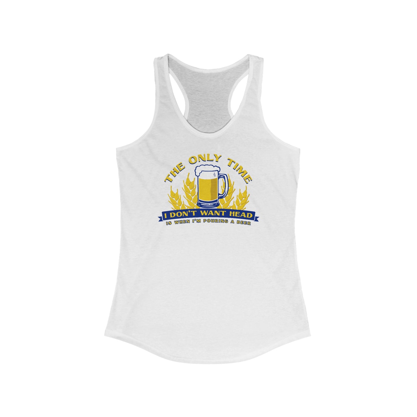 The Only Time I Don't Want Head Is When I'm Pouring A Beer  - Women’s Racerback Tank