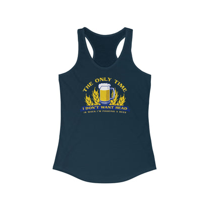 The Only Time I Don't Want Head Is When I'm Pouring A Beer  - Women’s Racerback Tank