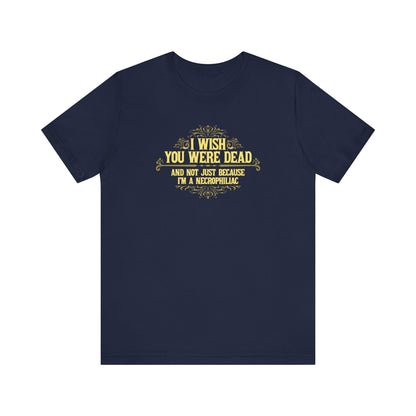 I Wish You Were Dead And Not Just Because I'm A Necrophiliac - Men's T-Shirt