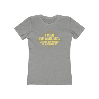 I Wish You Were Dead And Not Just Because I'm A Necrophiliac - Women’s T-Shirt