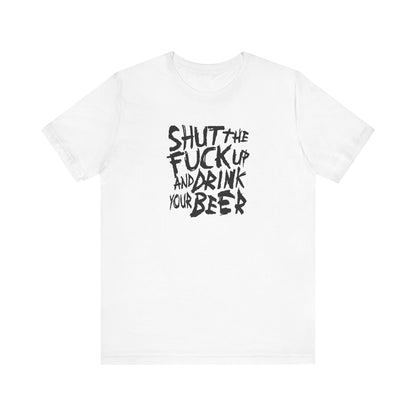 Shut The Fuck Up And Drink Your Beer - Men's T-Shirt