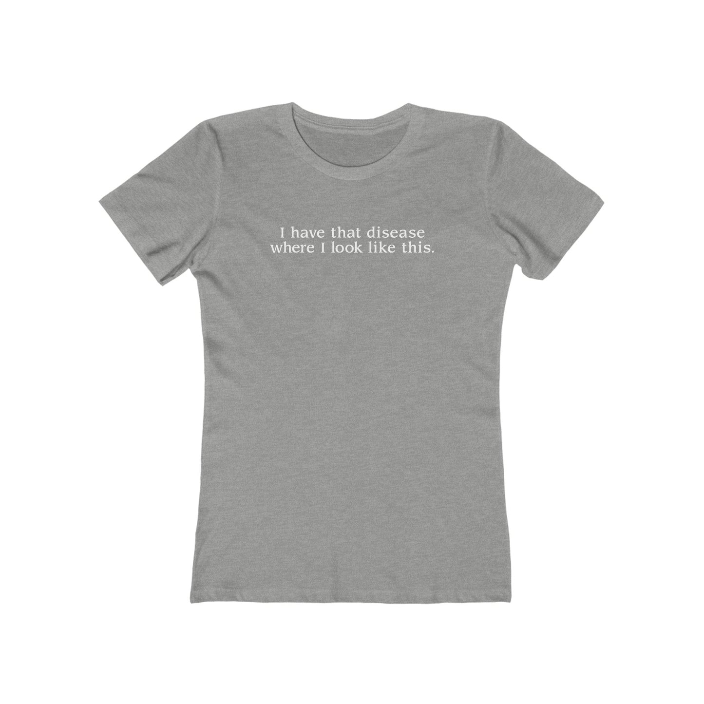 I Have That Disease Where I Look Like This. - Women’s T-Shirt