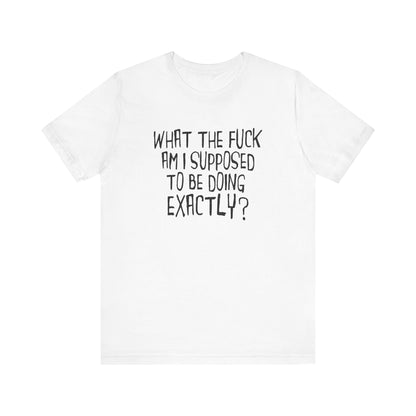 What The Fuck Am I Supposed To Be Doing Exactly? - Men's T-Shirt