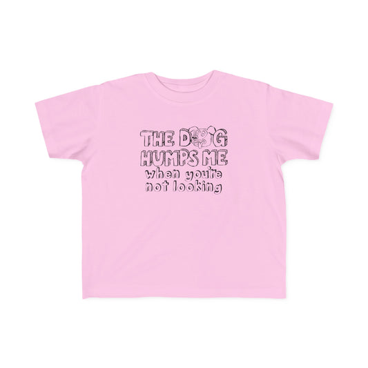 The Dog Humps Me When You're Not Looking - Toddler T-Shirt