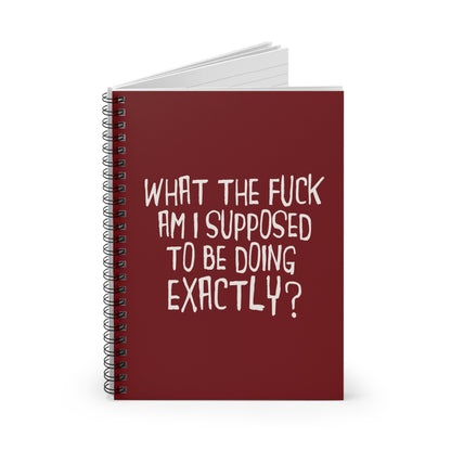 What The Fuck Am I Supposed To Be Doing Exactly? - Spiral Notebook