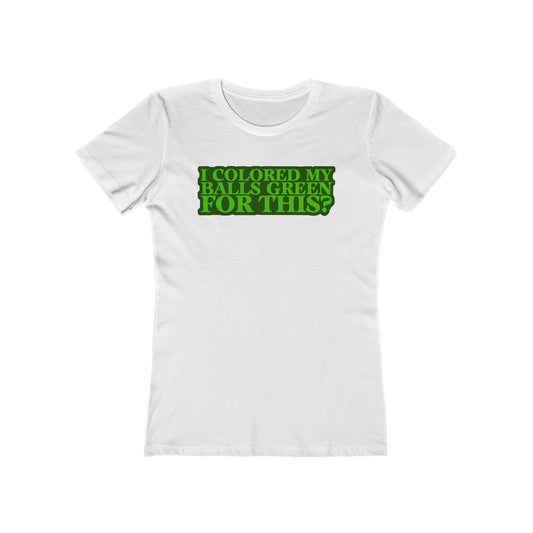 I Colored My Balls Green For This? - Women’s T-Shirt