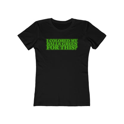 I Colored My Balls Green For This? - Women’s T-Shirt