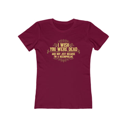 I Wish You Were Dead And Not Just Because I'm A Necrophiliac - Women’s T-Shirt