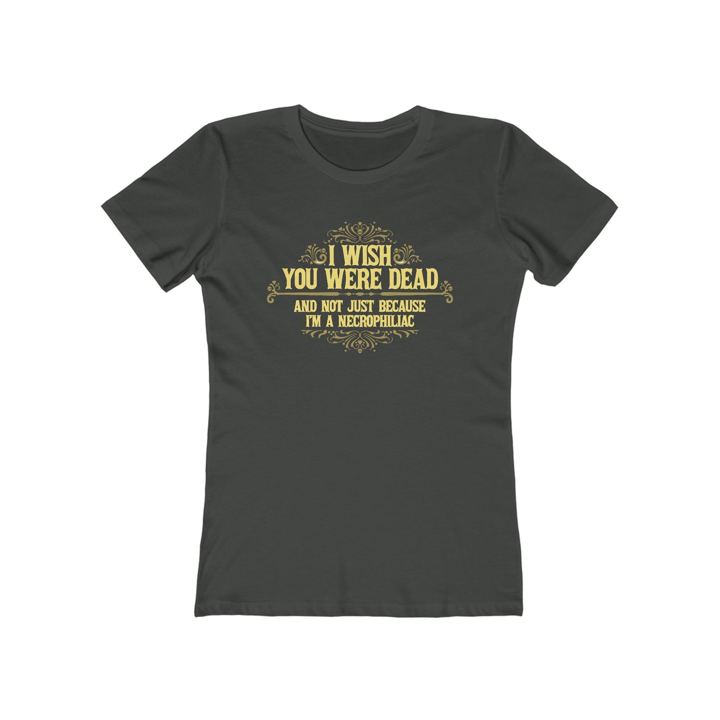 I Wish You Were Dead And Not Just Because I'm A Necrophiliac - Women’s T-Shirt