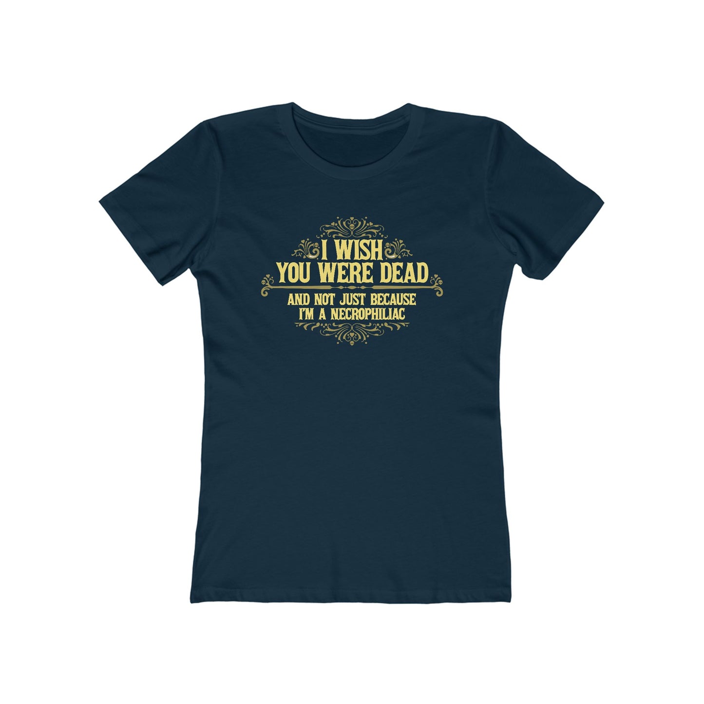 I Wish You Were Dead And Not Just Because I'm A Necrophiliac - Women’s T-Shirt