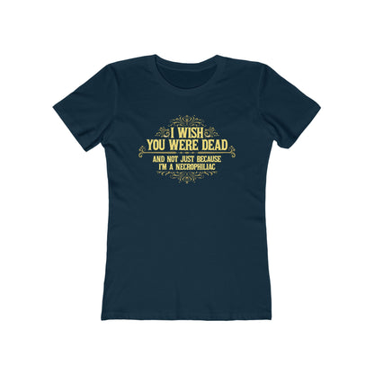 I Wish You Were Dead And Not Just Because I'm A Necrophiliac - Women’s T-Shirt