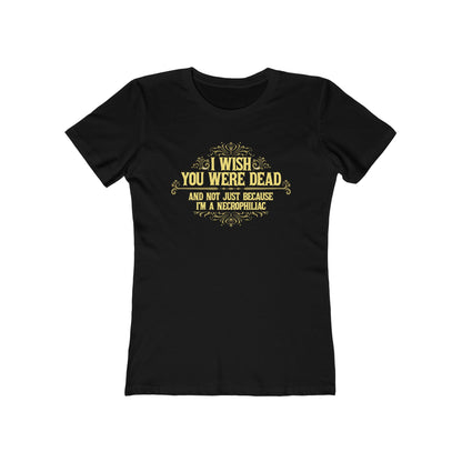 I Wish You Were Dead And Not Just Because I'm A Necrophiliac - Women’s T-Shirt