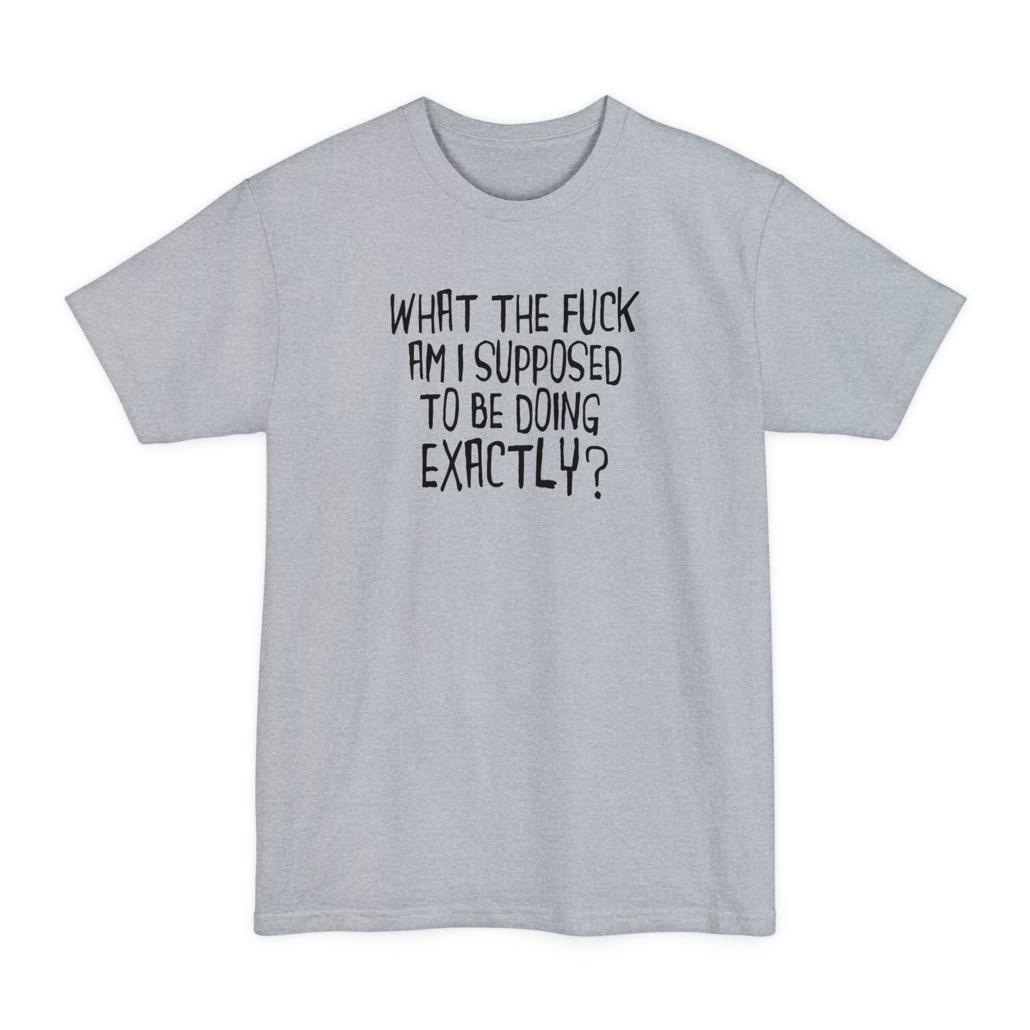 What The Fuck Am I Supposed To Be Doing Exactly? - Men's Tall T-Shirt