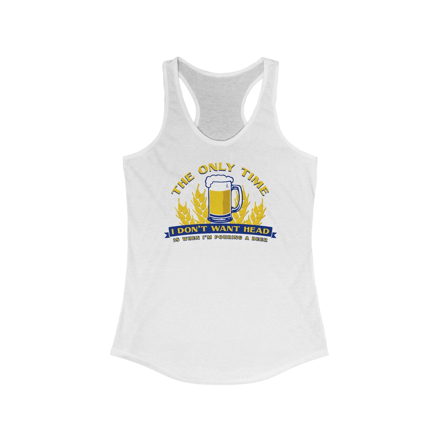 The Only Time I Don't Want Head Is When I'm Pouring A Beer  - Women’s Racerback Tank